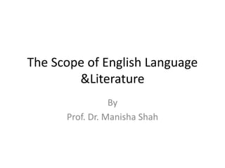 The Scope of English Language
&Literature
By
Prof. Dr. Manisha Shah
 