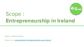 SCOPE :
Accounting in UK
Mobile: +91 95009 03005
Website Link: www.go-uk.in/masters-in-accounting-in-uk
Scope :
Entrepreneurship in Ireland
Mobile: +91 95009 03005
Website Link: www.goireland.in/entrepreneurship-course-ireland
 