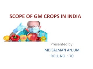 SCOPE OF GM CROPS IN INDIA
Presented by:
MD SALMAN ANJUM
ROLL NO. : 70
 