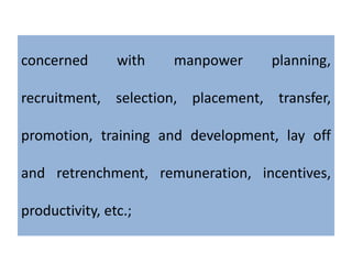 concerned with manpower planning,
recruitment, selection, placement, transfer,
promotion, training and development, lay off
and retrenchment, remuneration, incentives,
productivity, etc.;
 