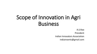 Scope of Innovation in Agri
Business
A.S.Rao
President
Indian Innovators Association
indiainvents@gmail.com
 