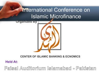 International Conference onIslamic Microfinance Organized By : CENTER OF ISLAMIC BANKING & ECNOMICS Held At: Faisal Auditorium Islamabad - Pakistan 