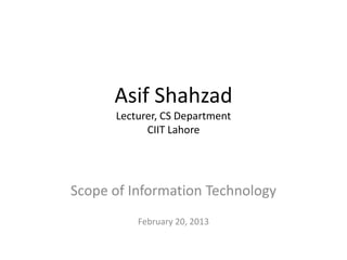 Asif Shahzad
      Lecturer, CS Department
            CIIT Lahore




Scope of Information Technology
          February 20, 2013
 