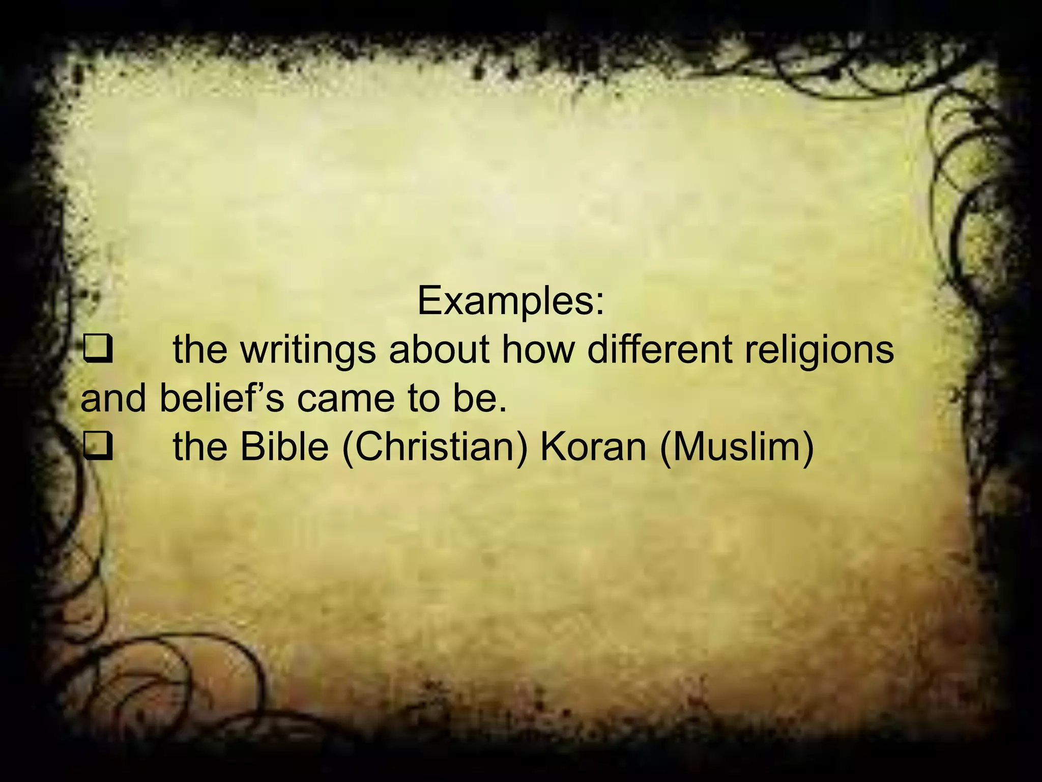 Examples:
 the writings about how different religions
and belief’s came to be.
 the Bible (Christian) Koran (Muslim)
 