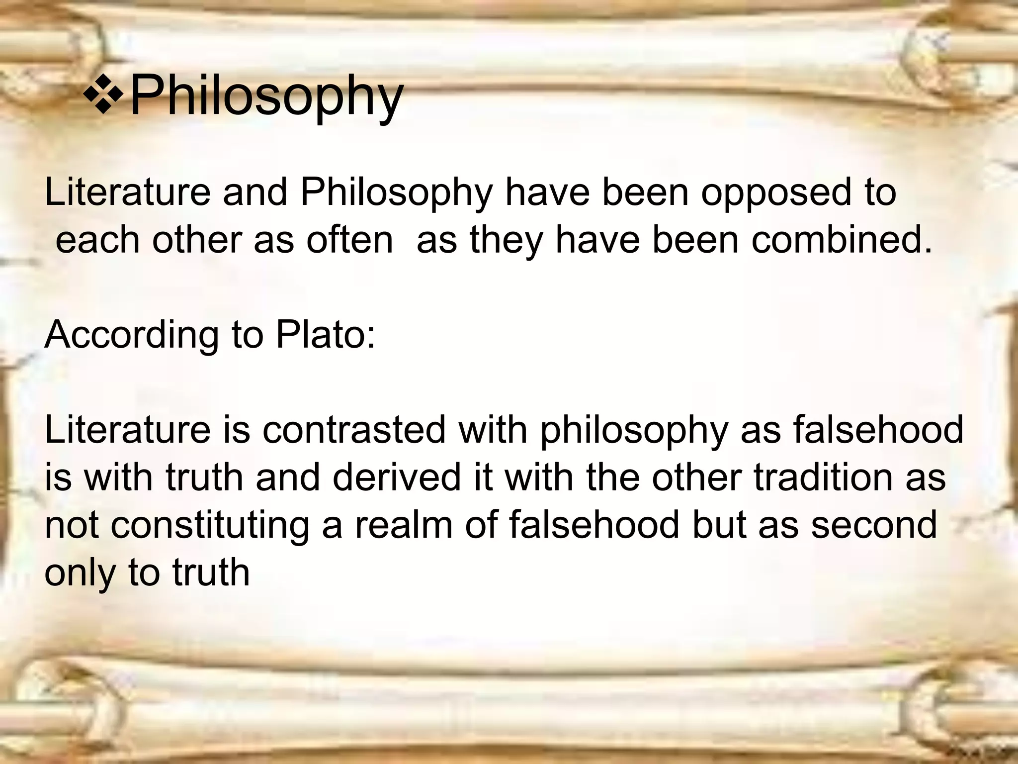 Philosophy
Literature and Philosophy have been opposed to
each other as often as they have been combined.
According to Plato:
Literature is contrasted with philosophy as falsehood
is with truth and derived it with the other tradition as
not constituting a realm of falsehood but as second
only to truth
 