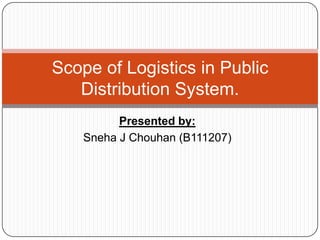 Presented by:
Sneha J Chouhan (B111207)
Scope of Logistics in Public
Distribution System.
 