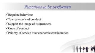 Regulate behaviour
To create code of conduct
Support the image of its members
Code of conduct
Priority of service over economic consideration
 