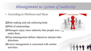 Rule making and rule enforcing body
Web of relationships
Managers enjoy more authority than people working
under them.
Top manangement defines objectives and provides
directions.
Lower management is concerned with routine
activities.
 