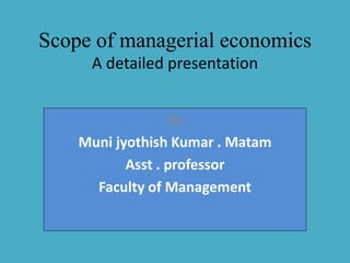 Scope of managerial economics
A detailed presentation
By
Muni jyothish Kumar . Matam
Asst . professor
Faculty of Management
 