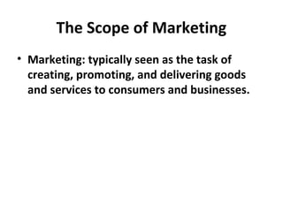 The Scope of Marketing
• Marketing: typically seen as the task of
creating, promoting, and delivering goods
and services to consumers and businesses.
 