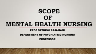 SCOPE
OF
MENTAL HEALTH NURSING
PROF SATHISH RAJAMANI
DEPARTMENT OF PSYCHIATRIC NURSING
PROFESSOR
 