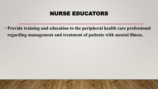 NURSE EDUCATORS
• Provide training and education to the peripheral health care professional
regarding management and treatment of patients with mental illness.
 