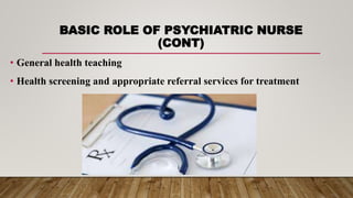 BASIC ROLE OF PSYCHIATRIC NURSE
(CONT)
• General health teaching
• Health screening and appropriate referral services for treatment
 