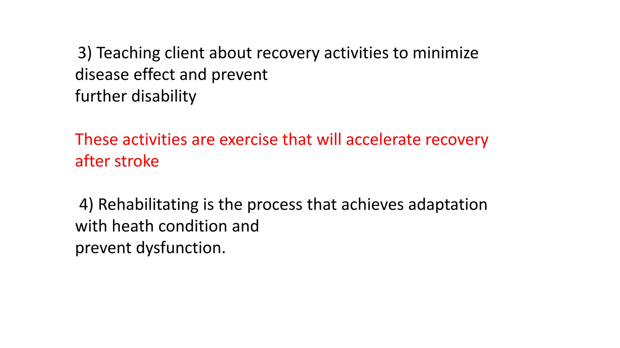 3) Teaching client about recovery activities to minimize
disease effect and prevent
further disability
These activities are exercise that will accelerate recovery
after stroke
4) Rehabilitating is the process that achieves adaptation
with heath condition and
prevent dysfunction.
 