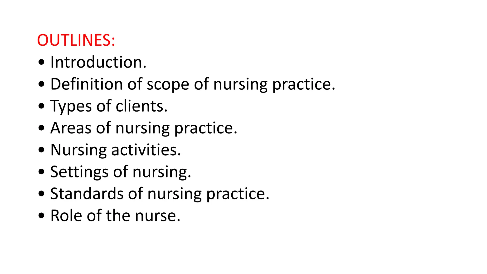 OUTLINES:
• Introduction.
• Definition of scope of nursing practice.
• Types of clients.
• Areas of nursing practice.
• Nursing activities.
• Settings of nursing.
• Standards of nursing practice.
• Role of the nurse.
 
