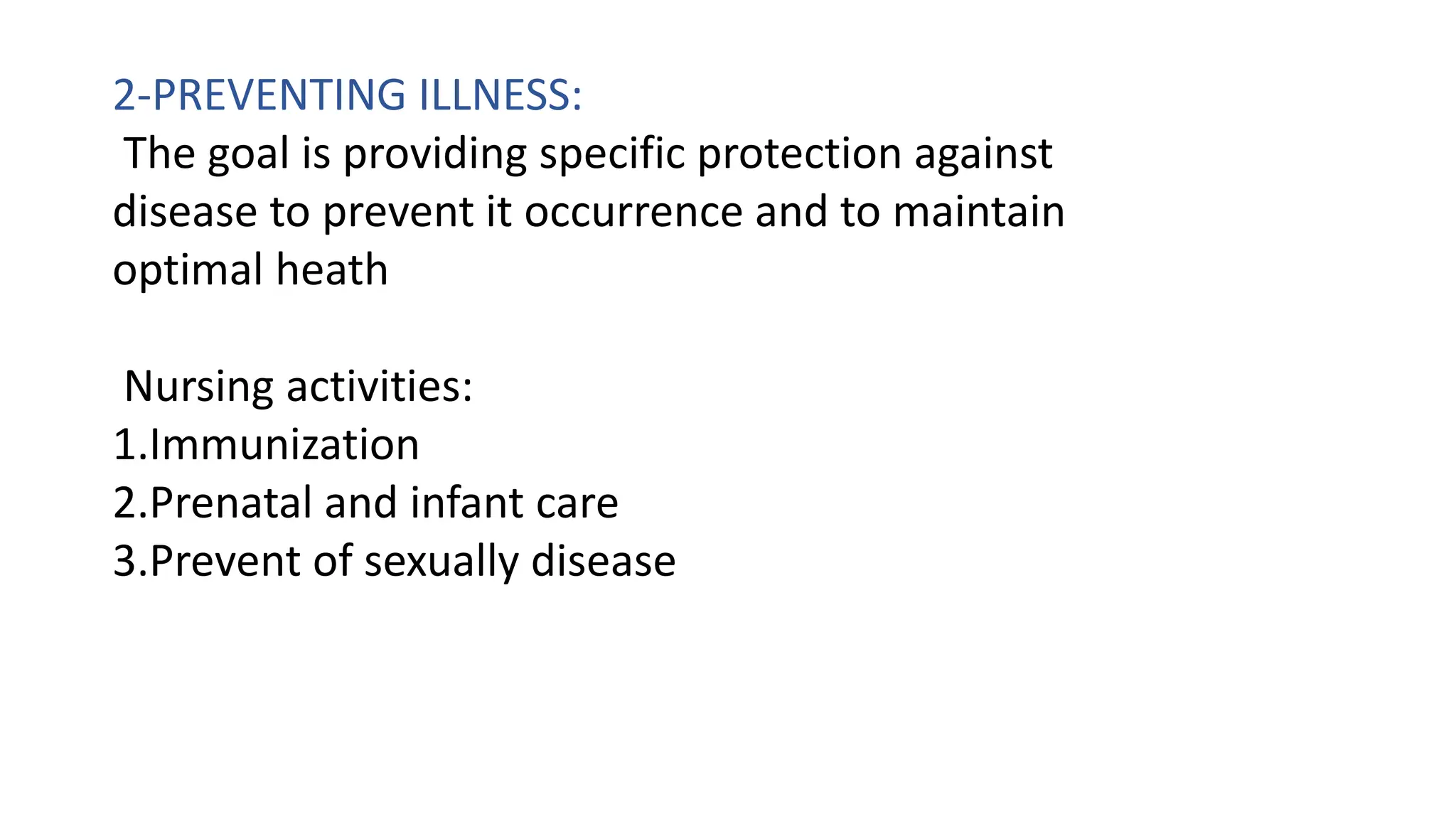 2-PREVENTING ILLNESS:
The goal is providing specific protection against
disease to prevent it occurrence and to maintain
optimal heath
Nursing activities:
1.Immunization
2.Prenatal and infant care
3.Prevent of sexually disease
 