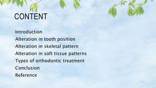 CONTENT
•Introduction
•Alteration in tooth position
•Alteration in skeletal pattern
•Alteration in soft tissue patterns
•Types of orthodontic treatment
•Conclusion
•Reference
 