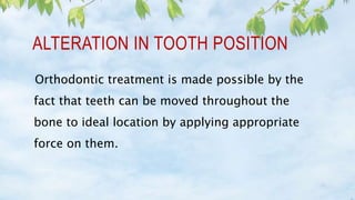 ALTERATION IN TOOTH POSITION
Orthodontic treatment is made possible by the
fact that teeth can be moved throughout the
bone to ideal location by applying appropriate
force on them.
 