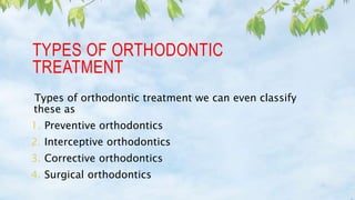 TYPES OF ORTHODONTIC
TREATMENT
Types of orthodontic treatment we can even classify
these as
1. Preventive orthodontics
2. Interceptive orthodontics
3. Corrective orthodontics
4. Surgical orthodontics
 