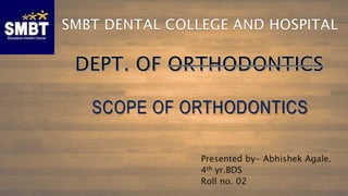 SCOPE OF ORTHODONTICS
Presented by- Abhishek Agale.
4th yr.BDS
Roll no. 02
 