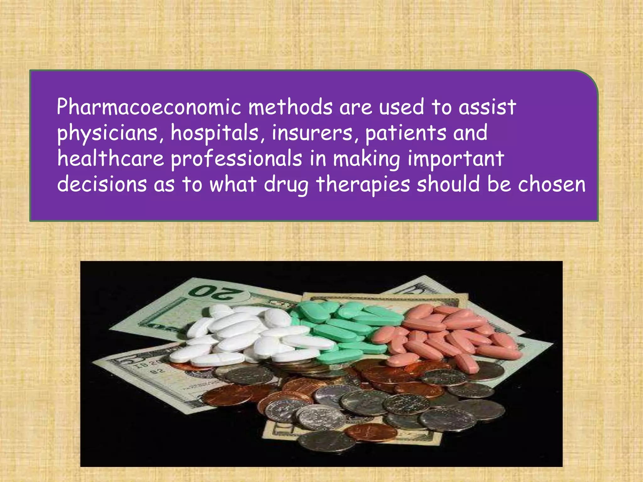 Pharmacoeconomic methods are used to assist
physicians, hospitals, insurers, patients and
healthcare professionals in making important
decisions as to what drug therapies should be chosen
 