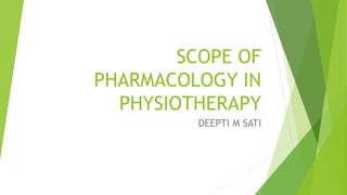 SCOPE OF
PHARMACOLOGY IN
PHYSIOTHERAPY
DEEPTI M SATI
 