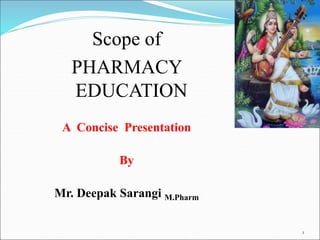 Scope of
PHARMACY
EDUCATION
A Concise Presentation
By
Mr. Deepak Sarangi M.Pharm
1
 