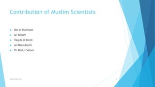 Contribution of Muslim Scientists
 Ibn al Haitham
 Al-Beruni
 Yaqub al Kindi
 Al Khawarzmi
 Dr Abdus Salam
Syeda fatima Rizvi 8
 