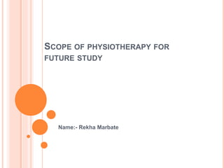 SCOPE OF PHYSIOTHERAPY FOR
FUTURE STUDY
Name:- Rekha Marbate
 