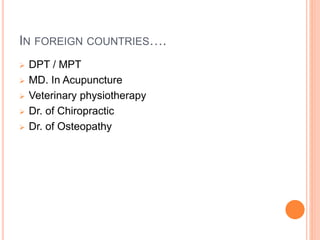 IN FOREIGN COUNTRIES….
 DPT / MPT
 MD. In Acupuncture
 Veterinary physiotherapy
 Dr. of Chiropractic
 Dr. of Osteopathy
 