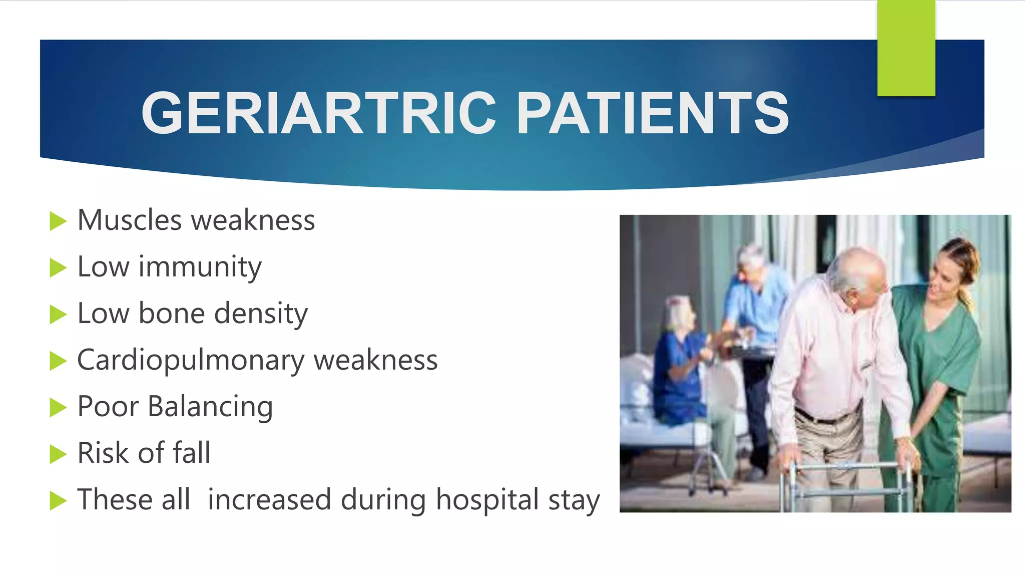 GERIARTRIC PATIENTS
 Muscles weakness
 Low immunity
 Low bone density
 Cardiopulmonary weakness
 Poor Balancing
 Risk of fall
 These all increased during hospital stay
 