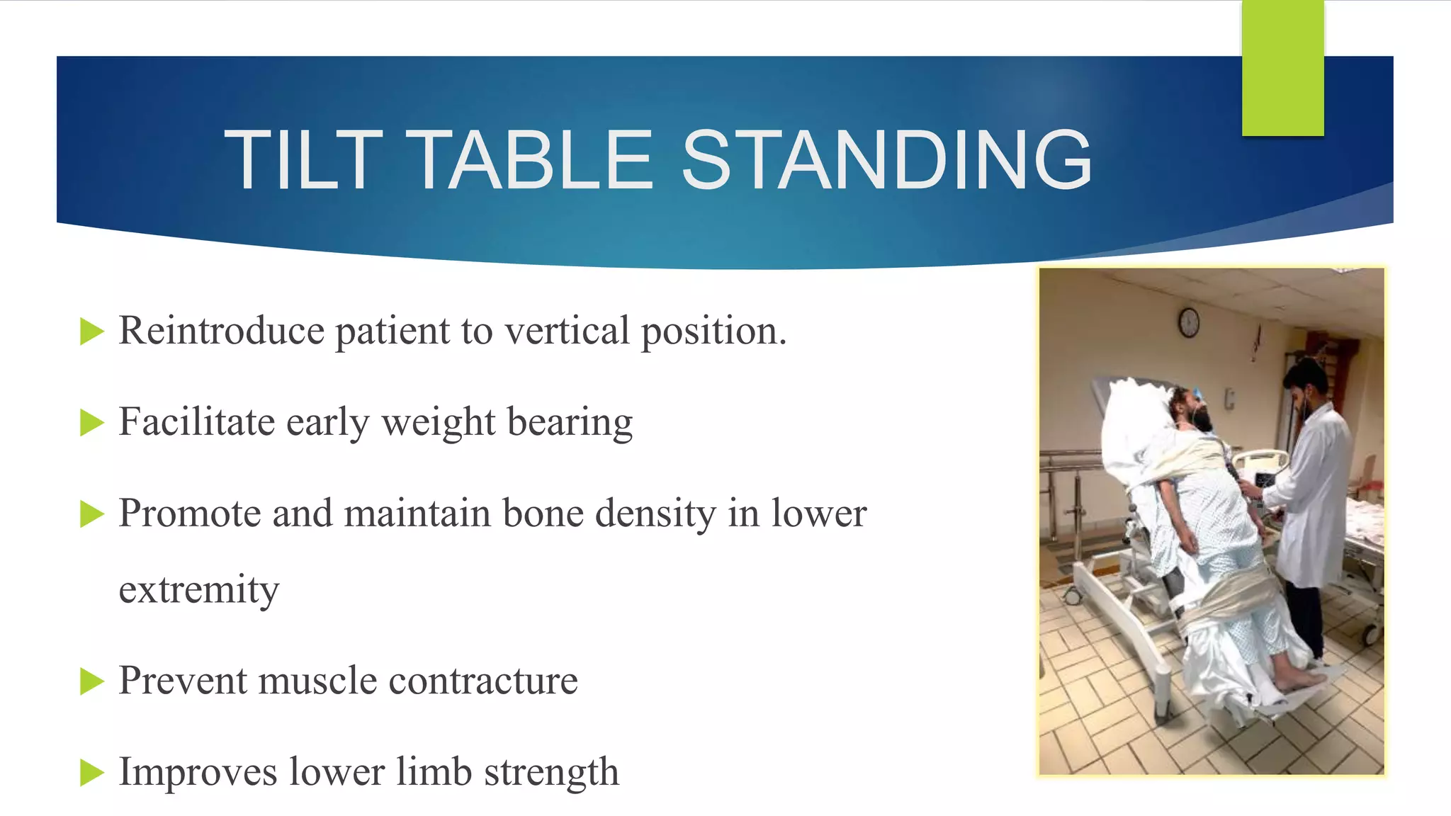 TILT TABLE STANDING
 Reintroduce patient to vertical position.
 Facilitate early weight bearing
 Promote and maintain bone density in lower
extremity
 Prevent muscle contracture
 Improves lower limb strength
 