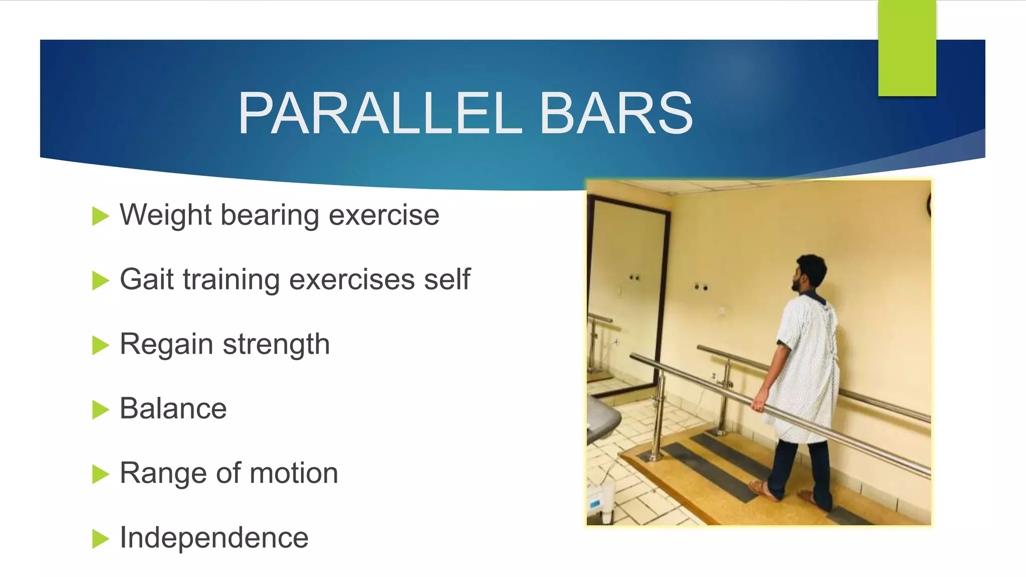 PARALLEL BARS
 Weight bearing exercise
 Gait training exercises self
 Regain strength
 Balance
 Range of motion
 Independence
 