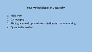 Four Methodologies in Geography
1. Field work
2. Cartography
3. Photogrammetric, photo interpretation and remote sensing
4. Quantitative analysis
 