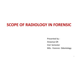 SCOPE OF RADIOLOGY IN FORENSIC
Presented by :
Aiswarya GR
IInd Semester
MSc . Forensic Odontology
1
 