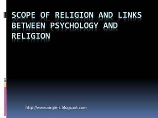 SCOPE OF RELIGION AND LINKS
BETWEEN PSYCHOLOGY AND
RELIGION
http://www.virgin-s.blogspot.com
 