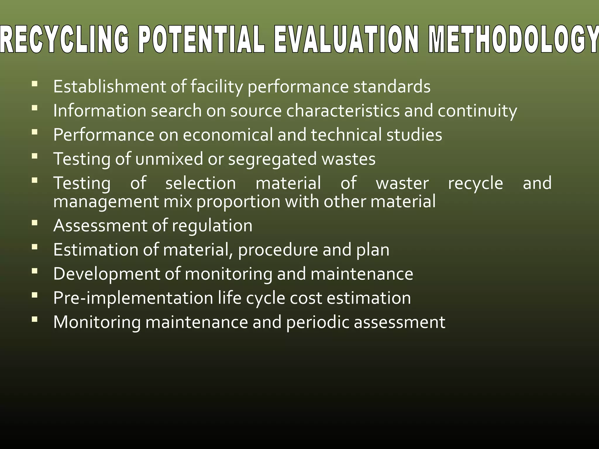  Establishment of facility performance standards 
 Information search on source characteristics and continuity 
 Performance on economical and technical studies 
 Testing of unmixed or segregated wastes 
 Testing of selection material of waster recycle and 
management mix proportion with other material 
 Assessment of regulation 
 Estimation of material, procedure and plan 
 Development of monitoring and maintenance 
 Pre-implementation life cycle cost estimation 
 Monitoring maintenance and periodic assessment 
 