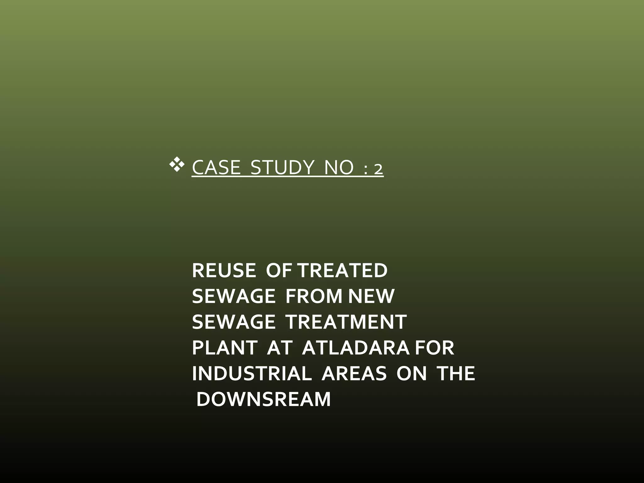 CASE STUDY NO : 2 
REUSE OF TREATED 
SEWAGE FROM NEW 
SEWAGE TREATMENT 
PLANT AT ATLADARA FOR 
INDUSTRIAL AREAS ON THE 
DOWNSREAM 
 