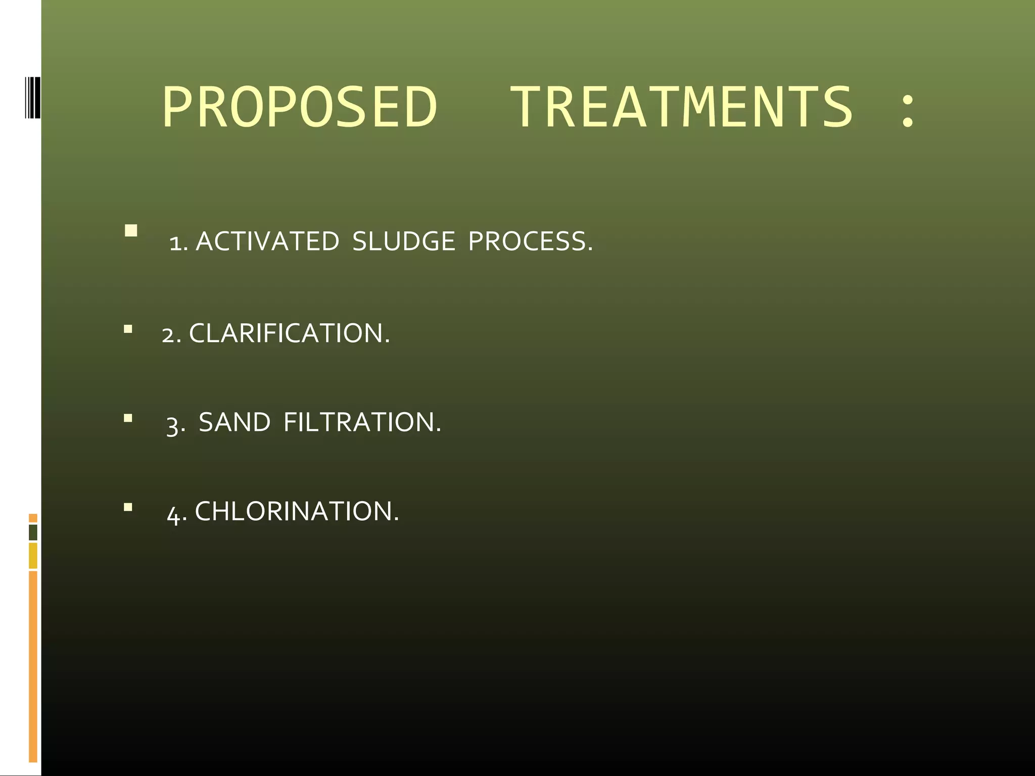 PROPOSED TREATMENTS : 
 1. ACTIVATED SLUDGE PROCESS. 
 2. CLARIFICATION. 
 3. SAND FILTRATION. 
 4. CHLORINATION. 
 