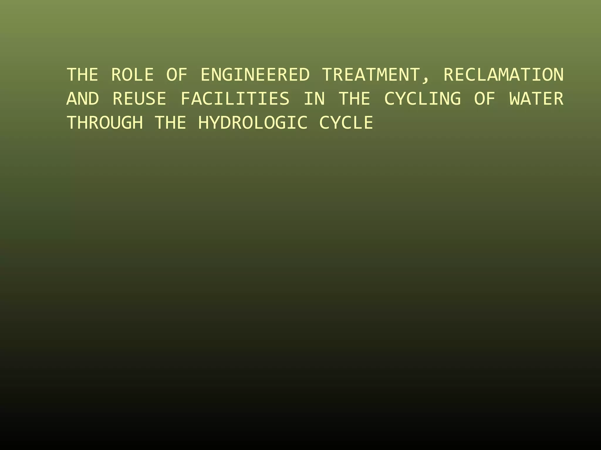 THE ROLE OF ENGINEERED TREATMENT, RECLAMATION 
AND REUSE FACILITIES IN THE CYCLING OF WATER 
THROUGH THE HYDROLOGIC CYCLE 
 