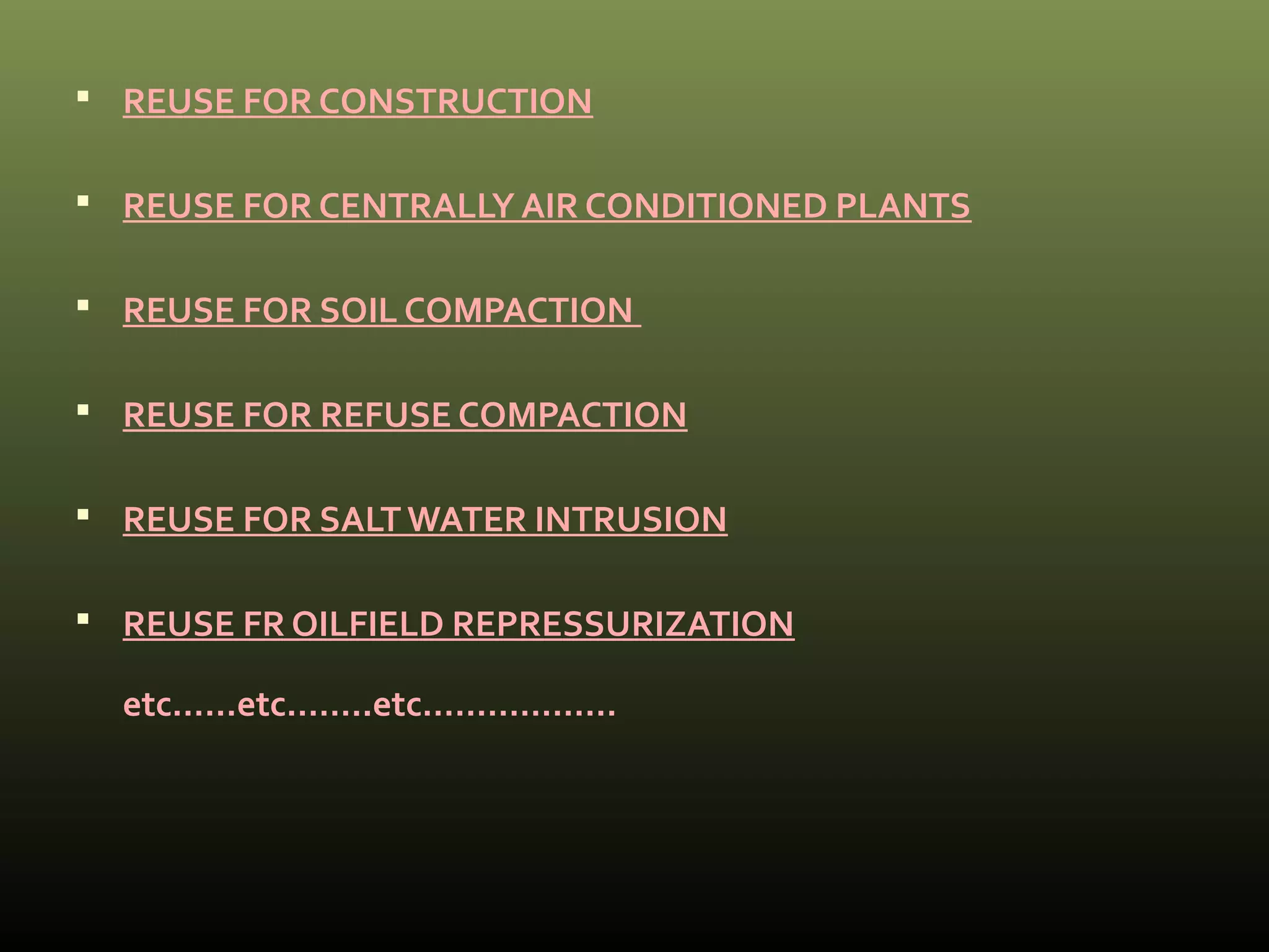  REUSE FOR CONSTRUCTION 
 REUSE FOR CENTRALLY AIR CONDITIONED PLANTS 
 REUSE FOR SOIL COMPACTION 
 REUSE FOR REFUSE COMPACTION 
 REUSE FOR SALT WATER INTRUSION 
 REUSE FR OILFIELD REPRESSURIZATION 
etc……etc……..etc……………… 
 