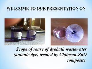Scope of reuse of dyebath wastewater
(anionic dye) treated by Chitosan-ZnO
composite
 