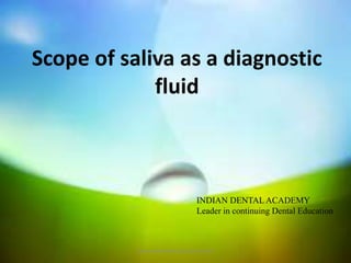 Scope of saliva as a diagnostic
fluid
INDIAN DENTAL ACADEMY
Leader in continuing Dental Education
www.indiandentalacademy.com
 