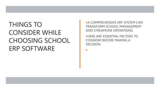 THINGS TO
CONSIDER WHILE
CHOOSING SCHOOL
ERP SOFTWARE
A COMPREHENSIVE ERP SYSTEM CAN
TRANSFORM SCHOOL MANAGEMENT
AND STREAMLINE OPERATIONS.
HERE ARE ESSENTIAL FACTORS TO
CONSIDER BEFORE MAKING A
DECISION.

 