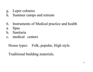 31
g. Leper colonies
h. Summer camps and retreats
6. Instruments of Medical practice and health
a. Spas
b. Sanitaria
c. medical centers
House types: Folk, popular, High style.
Traditional building materials.
 
