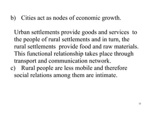12
b) Cities act as nodes of economic growth.
Urban settlements provide goods and services to
the people of rural settleme...