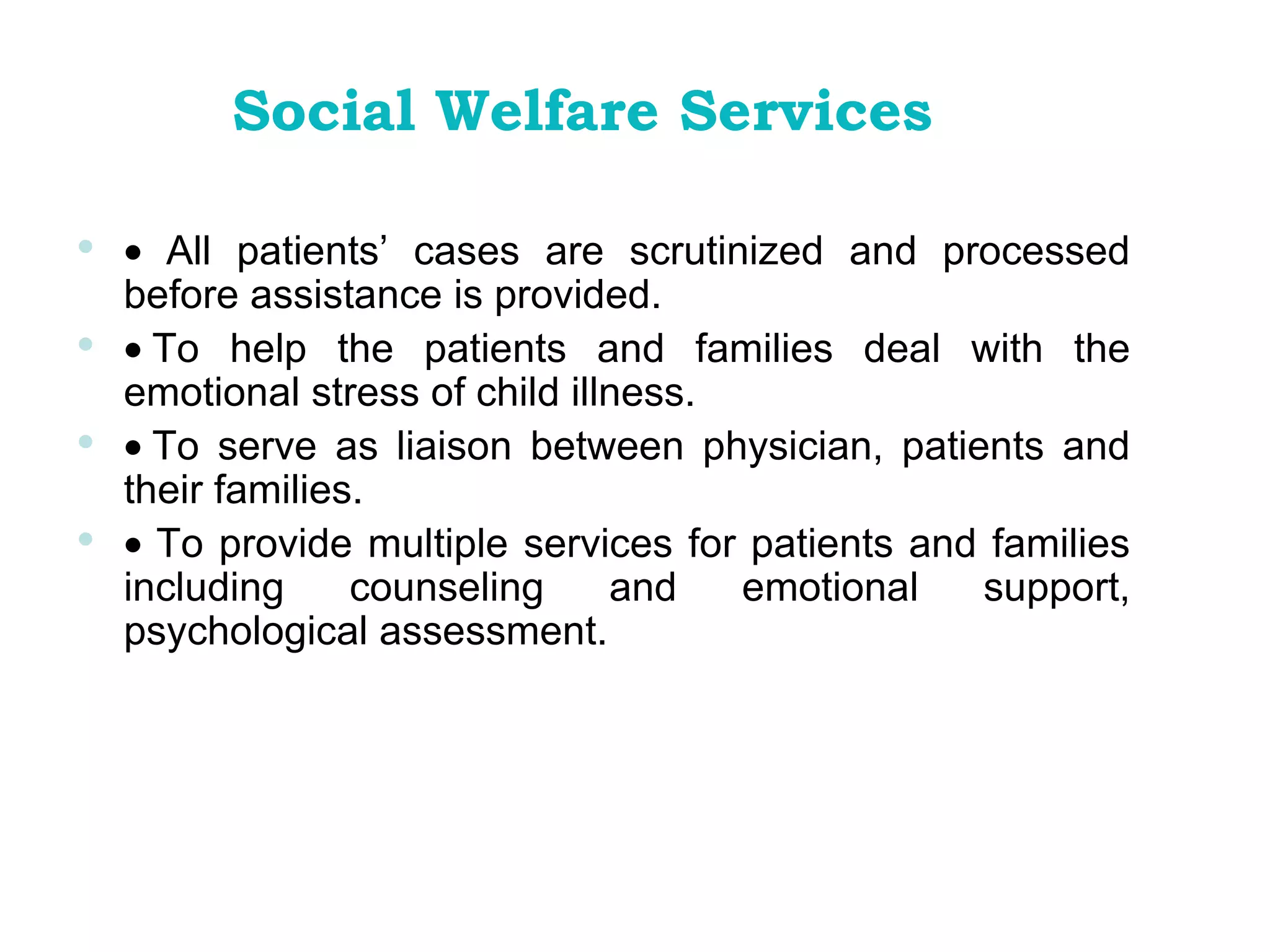    All patients’ cases are scrutinized and processed before assistance is provided.    To help the patients and families deal with the emotional stress of child illness.    To serve as liaison between physician, patients and their families.    To provide multiple services for patients and families including counseling and emotional support, psychological assessment. Social Welfare Services 