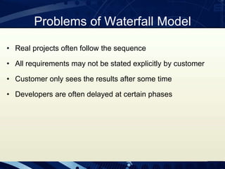 Problems of Waterfall Model
• Real projects often follow the sequence
• All requirements may not be stated explicitly by customer
• Customer only sees the results after some time
• Developers are often delayed at certain phases
 