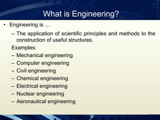 What is Engineering?
• Engineering is …
– The application of scientific principles and methods to the
construction of useful structures.
Examples:
– Mechanical engineering
– Computer engineering
– Civil engineering
– Chemical engineering
– Electrical engineering
– Nuclear engineering
– Aeronautical engineering
 