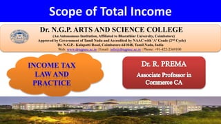Scope of Total Income
Dr. NGPASC
COIMBATORE | INDIA
Dr. N.G.P. ARTS AND SCIENCE COLLEGE
(An Autonomous Institution, Affiliated to Bharathiar University, Coimbatore)
Approved by Government of Tamil Nadu and Accredited by NAAC with 'A' Grade (2nd Cycle)
Dr. N.G.P.- Kalapatti Road, Coimbatore-641048, Tamil Nadu, India
Web: www.drngpasc.ac.in | Email: info@drngpasc.ac.in | Phone: +91-422-2369100
 